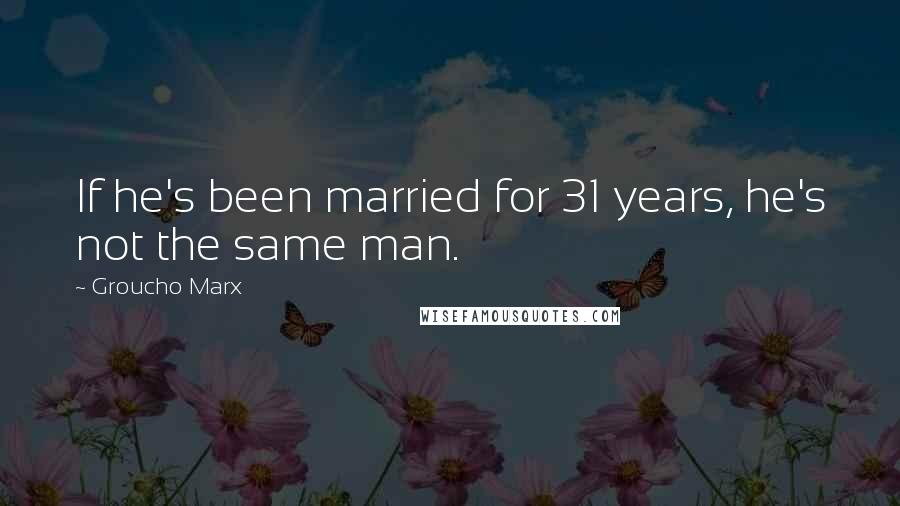 Groucho Marx Quotes: If he's been married for 31 years, he's not the same man.