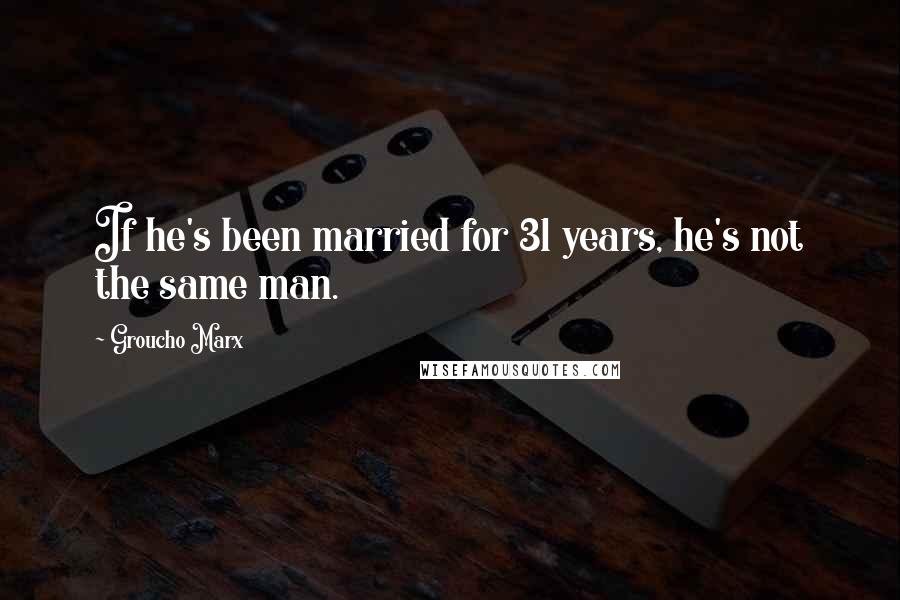 Groucho Marx Quotes: If he's been married for 31 years, he's not the same man.