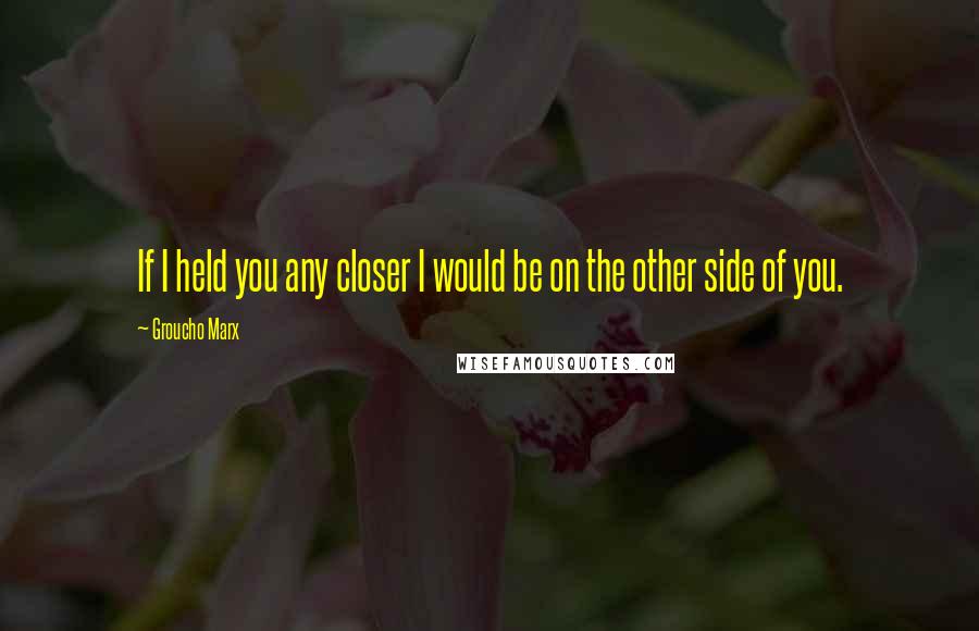 Groucho Marx Quotes: If I held you any closer I would be on the other side of you.