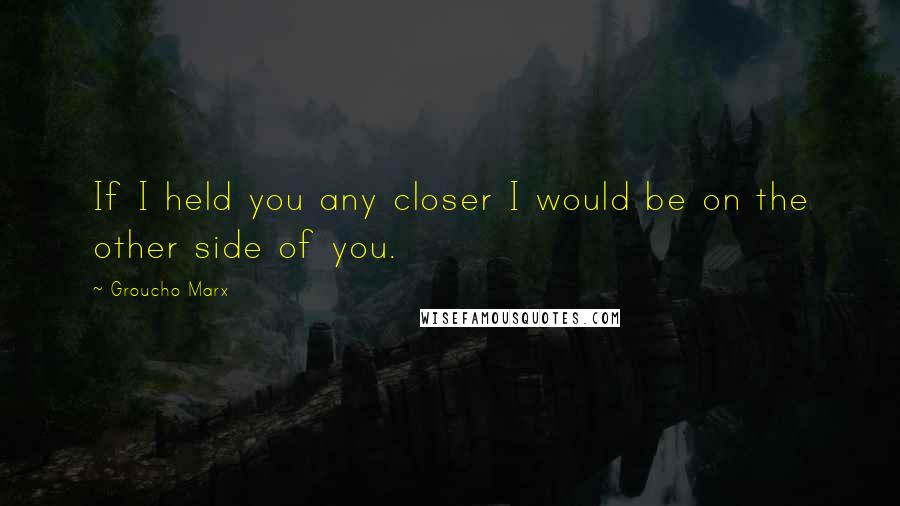 Groucho Marx Quotes: If I held you any closer I would be on the other side of you.
