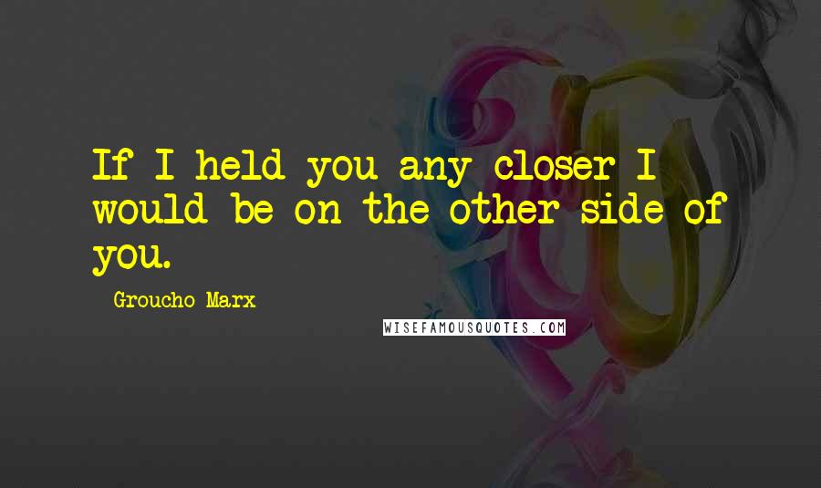 Groucho Marx Quotes: If I held you any closer I would be on the other side of you.