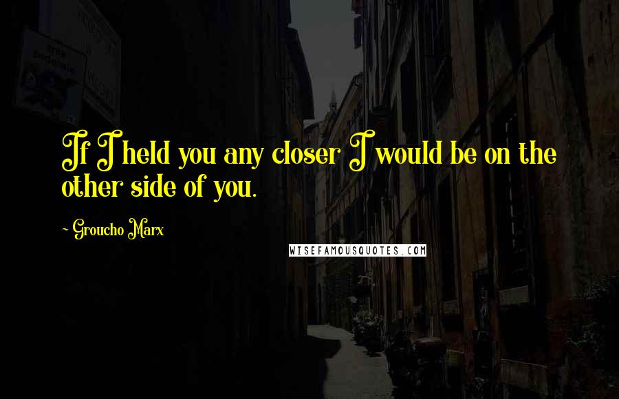 Groucho Marx Quotes: If I held you any closer I would be on the other side of you.