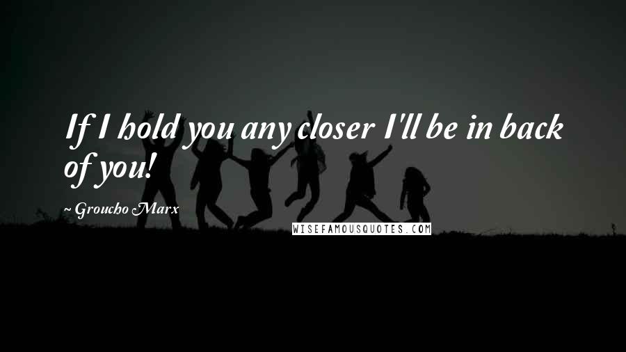 Groucho Marx Quotes: If I hold you any closer I'll be in back of you!