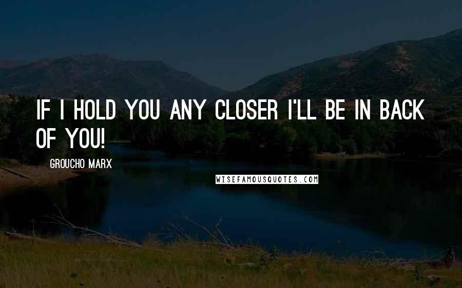 Groucho Marx Quotes: If I hold you any closer I'll be in back of you!