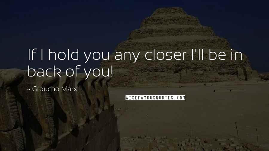 Groucho Marx Quotes: If I hold you any closer I'll be in back of you!