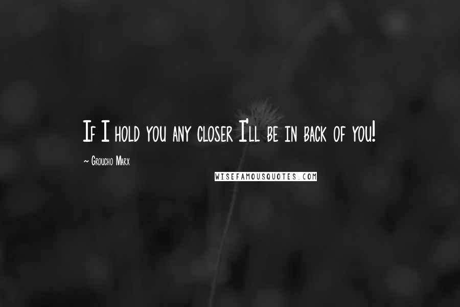 Groucho Marx Quotes: If I hold you any closer I'll be in back of you!