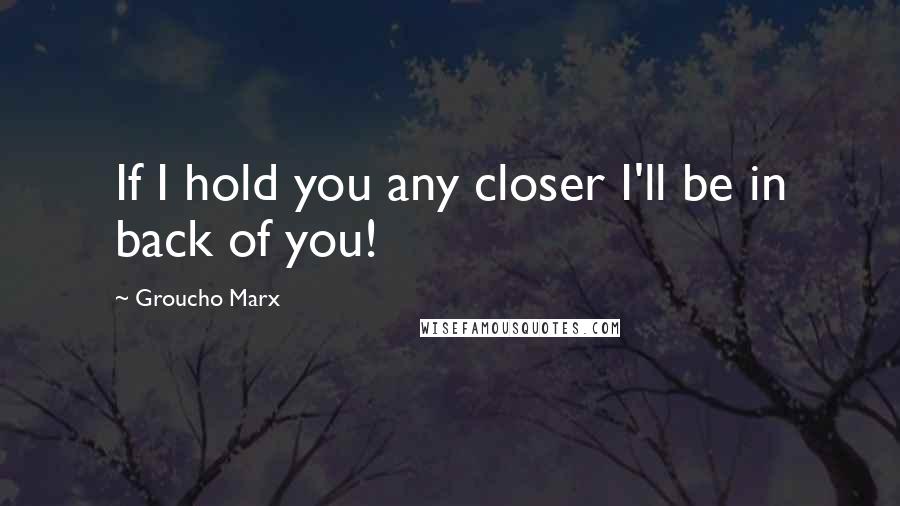 Groucho Marx Quotes: If I hold you any closer I'll be in back of you!