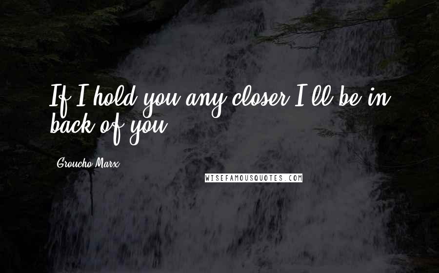 Groucho Marx Quotes: If I hold you any closer I'll be in back of you!