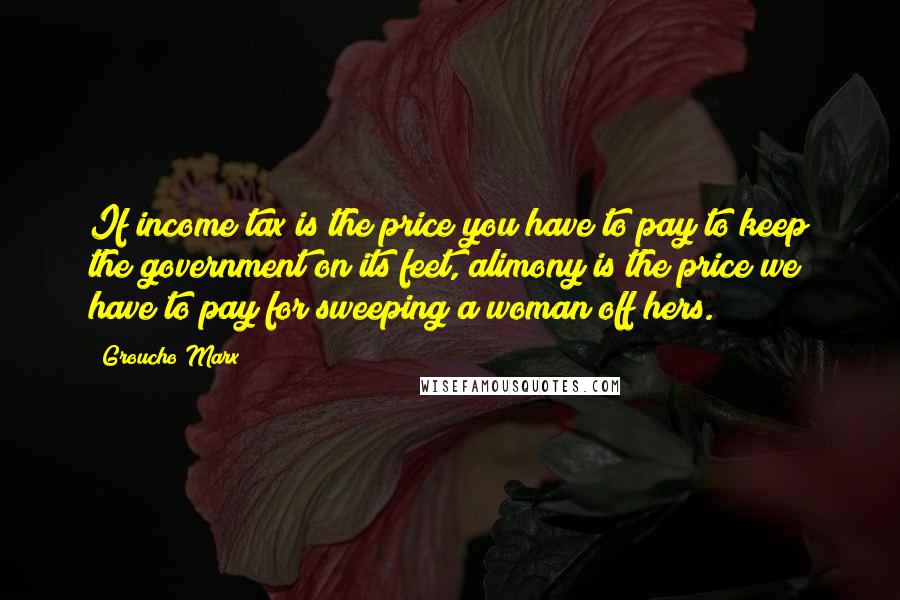Groucho Marx Quotes: If income tax is the price you have to pay to keep the government on its feet, alimony is the price we have to pay for sweeping a woman off hers.