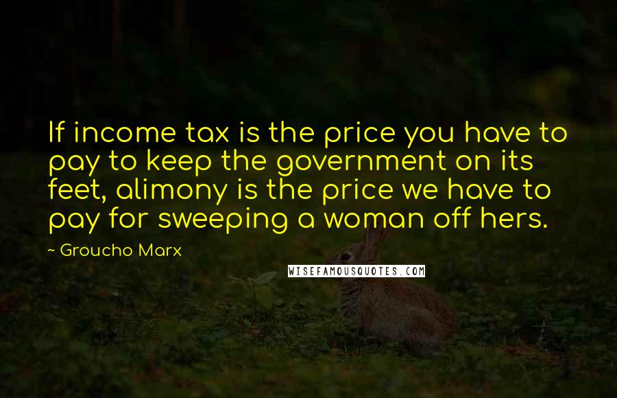 Groucho Marx Quotes: If income tax is the price you have to pay to keep the government on its feet, alimony is the price we have to pay for sweeping a woman off hers.