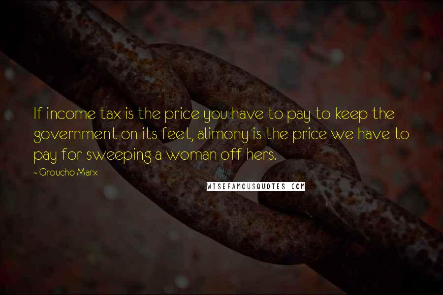Groucho Marx Quotes: If income tax is the price you have to pay to keep the government on its feet, alimony is the price we have to pay for sweeping a woman off hers.