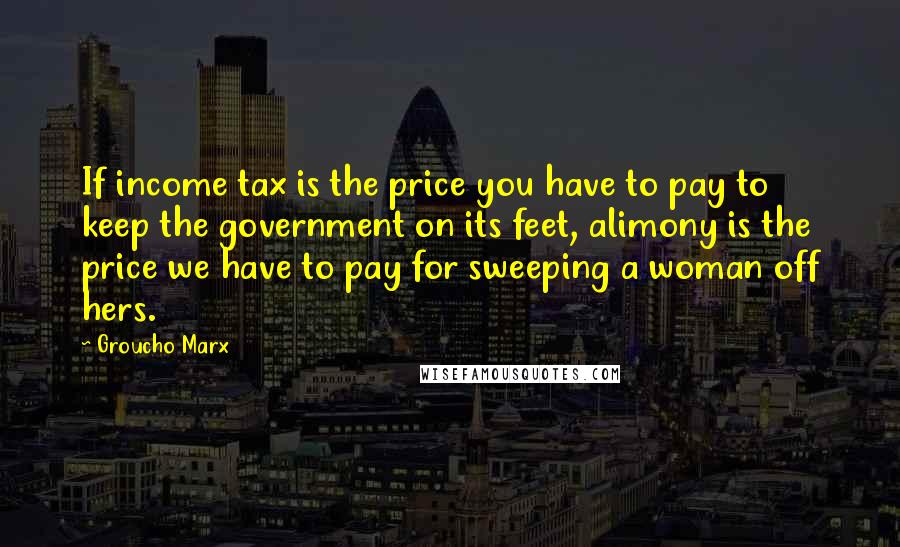 Groucho Marx Quotes: If income tax is the price you have to pay to keep the government on its feet, alimony is the price we have to pay for sweeping a woman off hers.