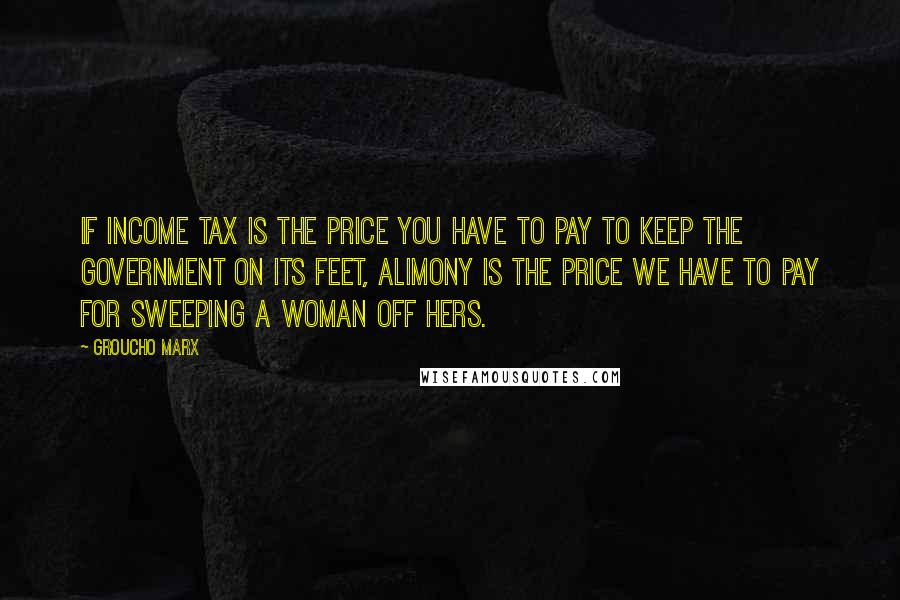 Groucho Marx Quotes: If income tax is the price you have to pay to keep the government on its feet, alimony is the price we have to pay for sweeping a woman off hers.