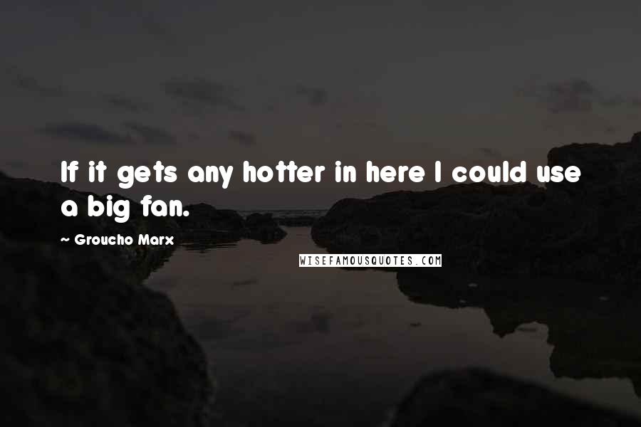 Groucho Marx Quotes: If it gets any hotter in here I could use a big fan.