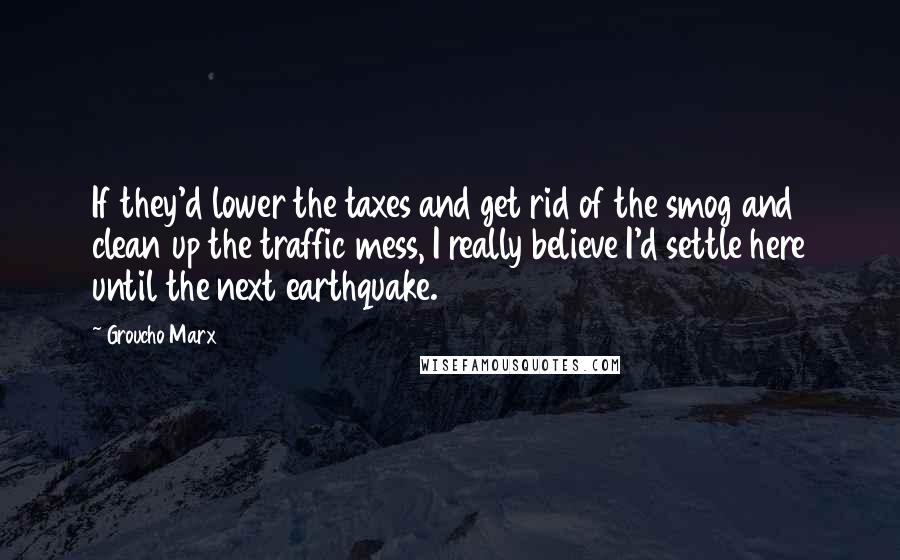 Groucho Marx Quotes: If they'd lower the taxes and get rid of the smog and clean up the traffic mess, I really believe I'd settle here until the next earthquake.