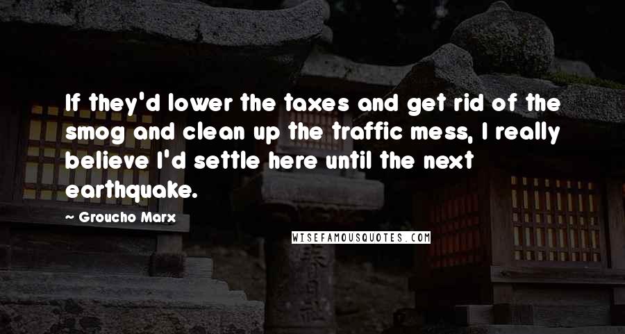 Groucho Marx Quotes: If they'd lower the taxes and get rid of the smog and clean up the traffic mess, I really believe I'd settle here until the next earthquake.