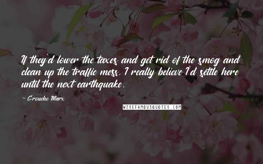 Groucho Marx Quotes: If they'd lower the taxes and get rid of the smog and clean up the traffic mess, I really believe I'd settle here until the next earthquake.