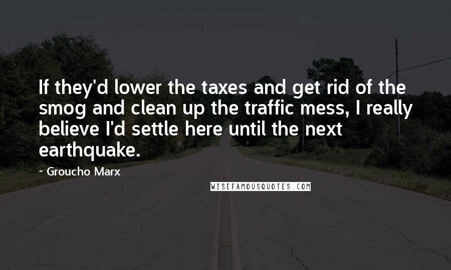 Groucho Marx Quotes: If they'd lower the taxes and get rid of the smog and clean up the traffic mess, I really believe I'd settle here until the next earthquake.