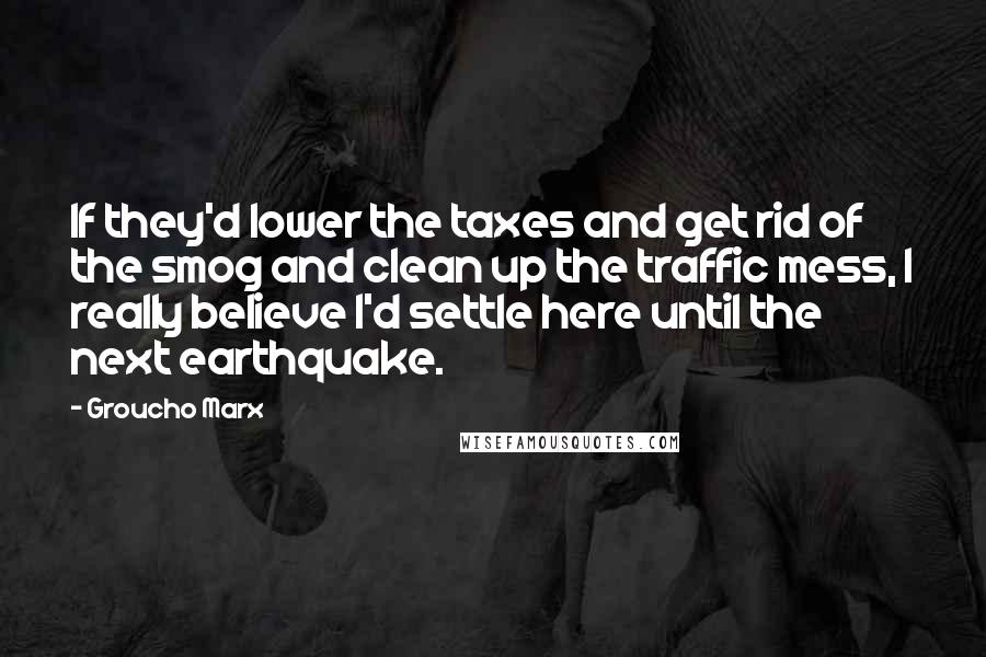 Groucho Marx Quotes: If they'd lower the taxes and get rid of the smog and clean up the traffic mess, I really believe I'd settle here until the next earthquake.