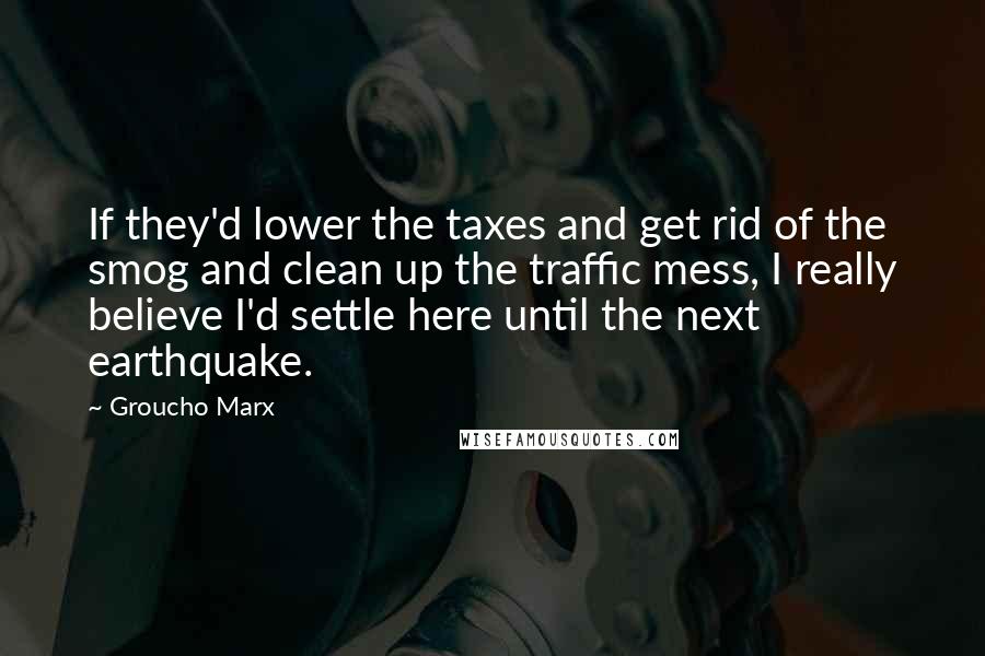 Groucho Marx Quotes: If they'd lower the taxes and get rid of the smog and clean up the traffic mess, I really believe I'd settle here until the next earthquake.