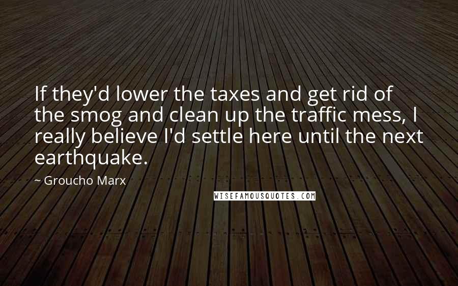 Groucho Marx Quotes: If they'd lower the taxes and get rid of the smog and clean up the traffic mess, I really believe I'd settle here until the next earthquake.