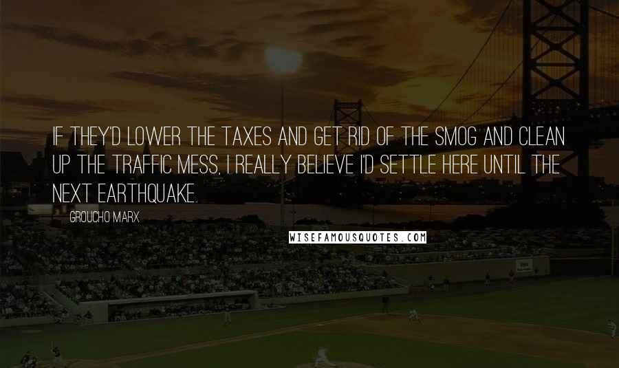 Groucho Marx Quotes: If they'd lower the taxes and get rid of the smog and clean up the traffic mess, I really believe I'd settle here until the next earthquake.