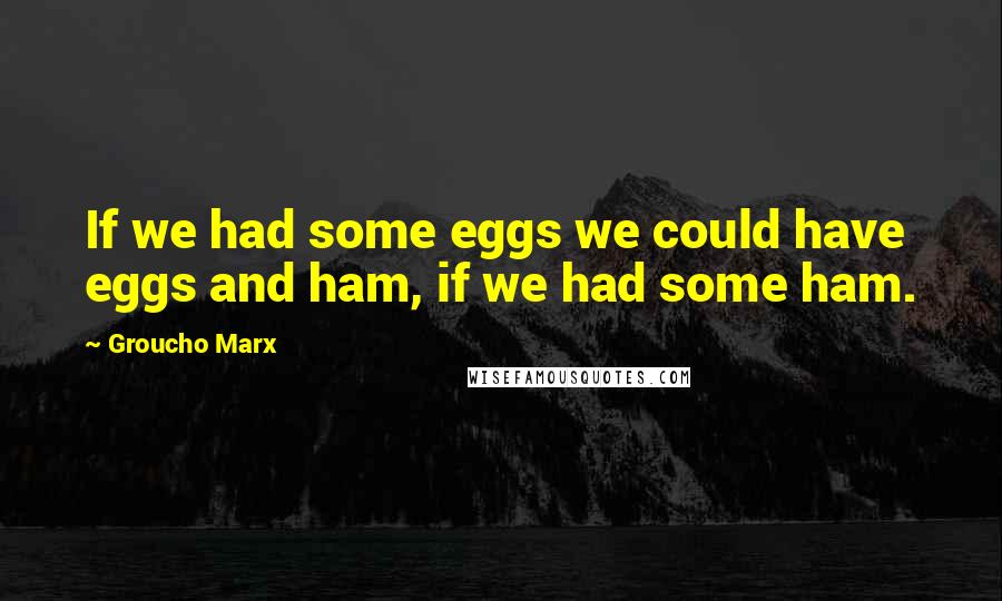 Groucho Marx Quotes: If we had some eggs we could have eggs and ham, if we had some ham.