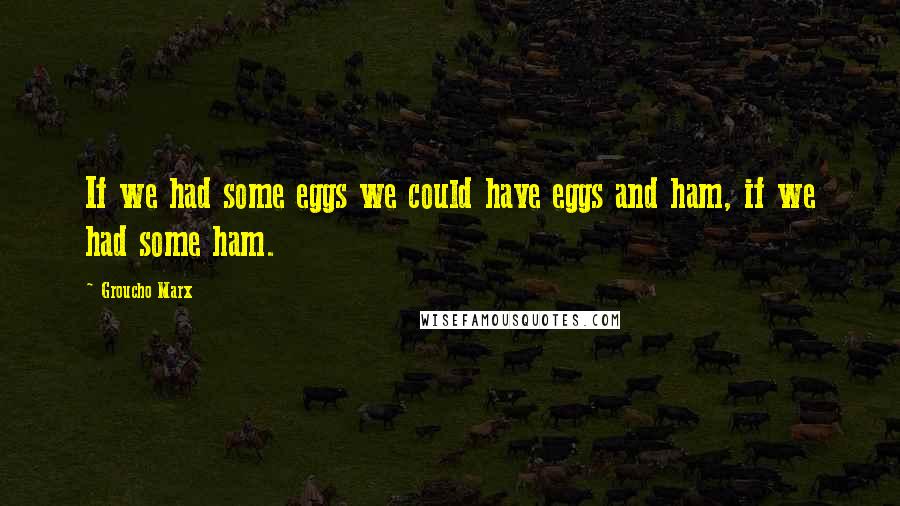 Groucho Marx Quotes: If we had some eggs we could have eggs and ham, if we had some ham.