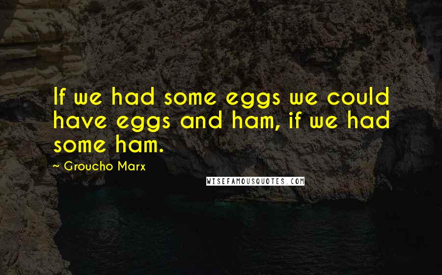 Groucho Marx Quotes: If we had some eggs we could have eggs and ham, if we had some ham.