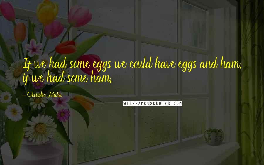 Groucho Marx Quotes: If we had some eggs we could have eggs and ham, if we had some ham.