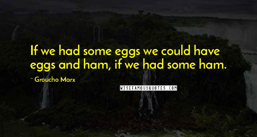 Groucho Marx Quotes: If we had some eggs we could have eggs and ham, if we had some ham.