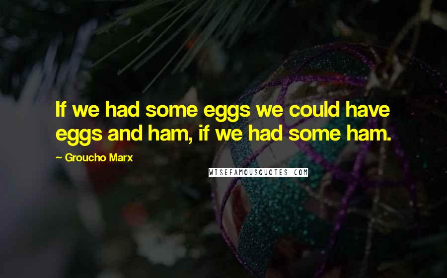 Groucho Marx Quotes: If we had some eggs we could have eggs and ham, if we had some ham.