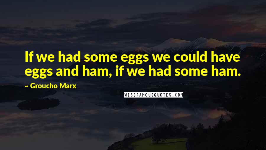 Groucho Marx Quotes: If we had some eggs we could have eggs and ham, if we had some ham.