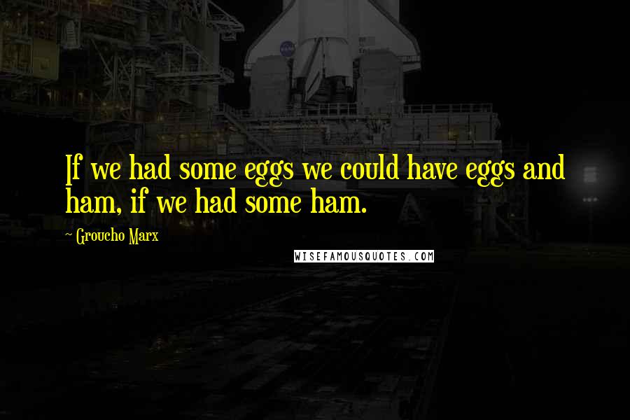 Groucho Marx Quotes: If we had some eggs we could have eggs and ham, if we had some ham.
