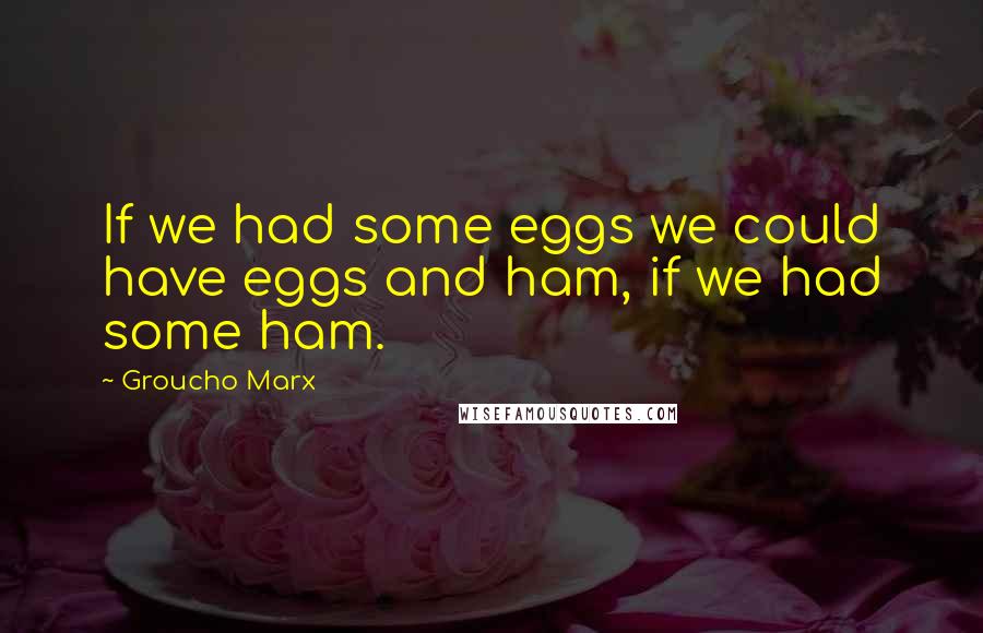 Groucho Marx Quotes: If we had some eggs we could have eggs and ham, if we had some ham.