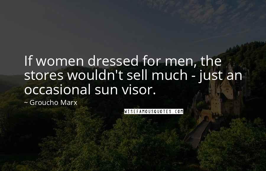 Groucho Marx Quotes: If women dressed for men, the stores wouldn't sell much - just an occasional sun visor.