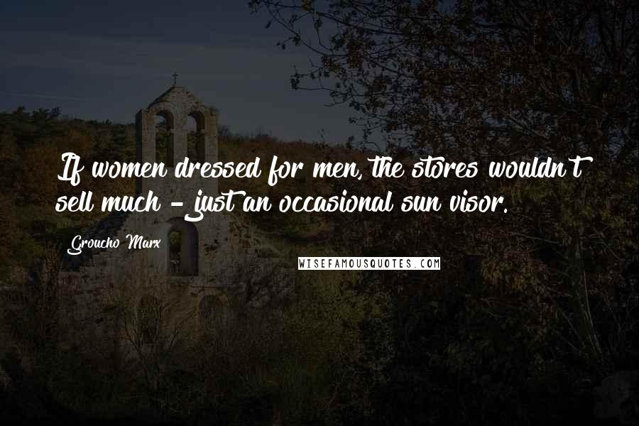 Groucho Marx Quotes: If women dressed for men, the stores wouldn't sell much - just an occasional sun visor.