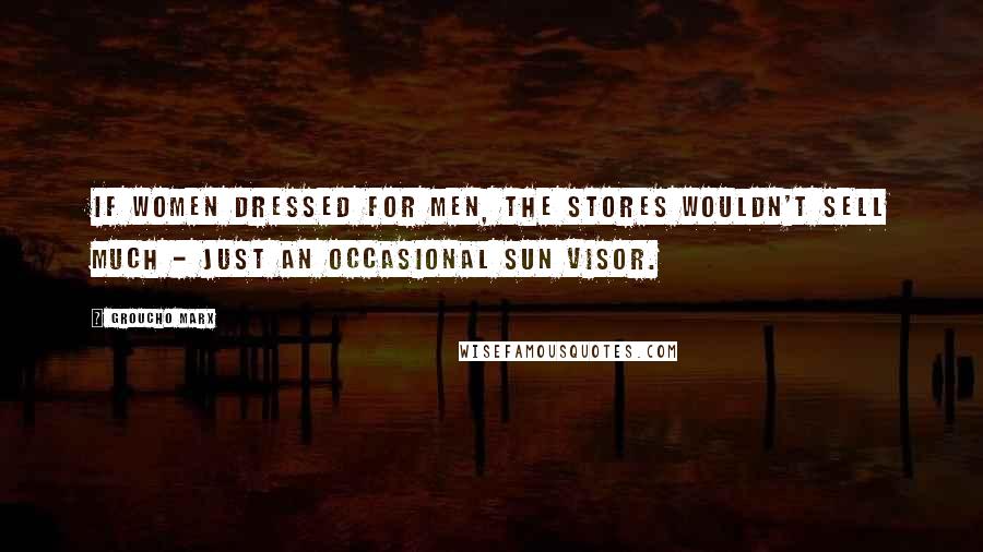 Groucho Marx Quotes: If women dressed for men, the stores wouldn't sell much - just an occasional sun visor.