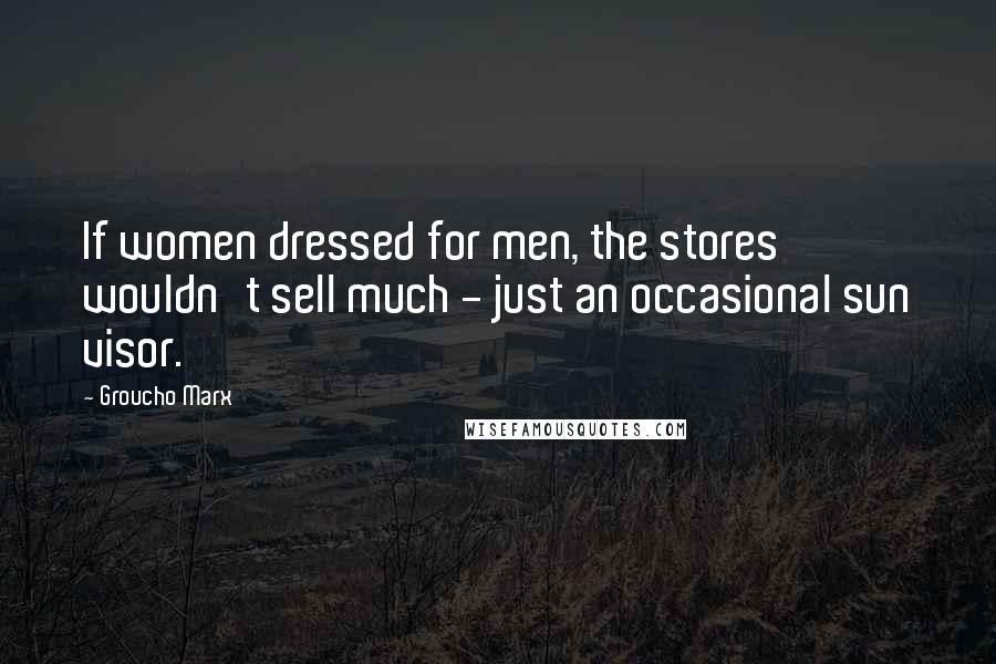 Groucho Marx Quotes: If women dressed for men, the stores wouldn't sell much - just an occasional sun visor.