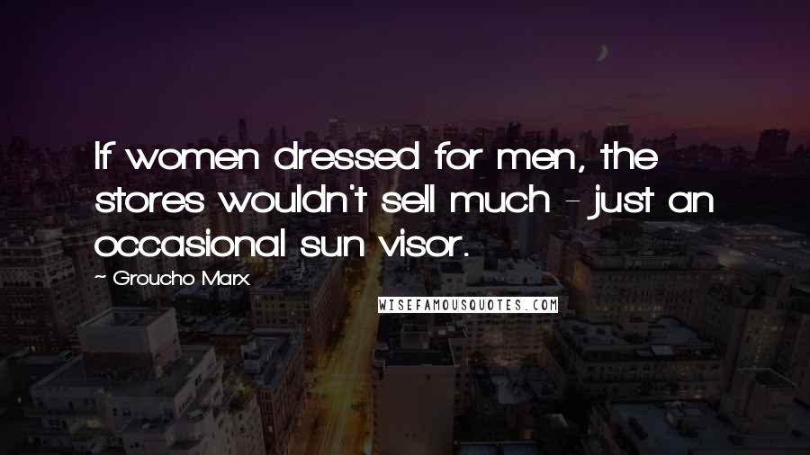 Groucho Marx Quotes: If women dressed for men, the stores wouldn't sell much - just an occasional sun visor.