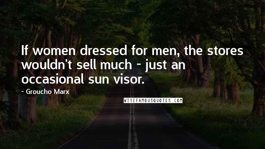 Groucho Marx Quotes: If women dressed for men, the stores wouldn't sell much - just an occasional sun visor.