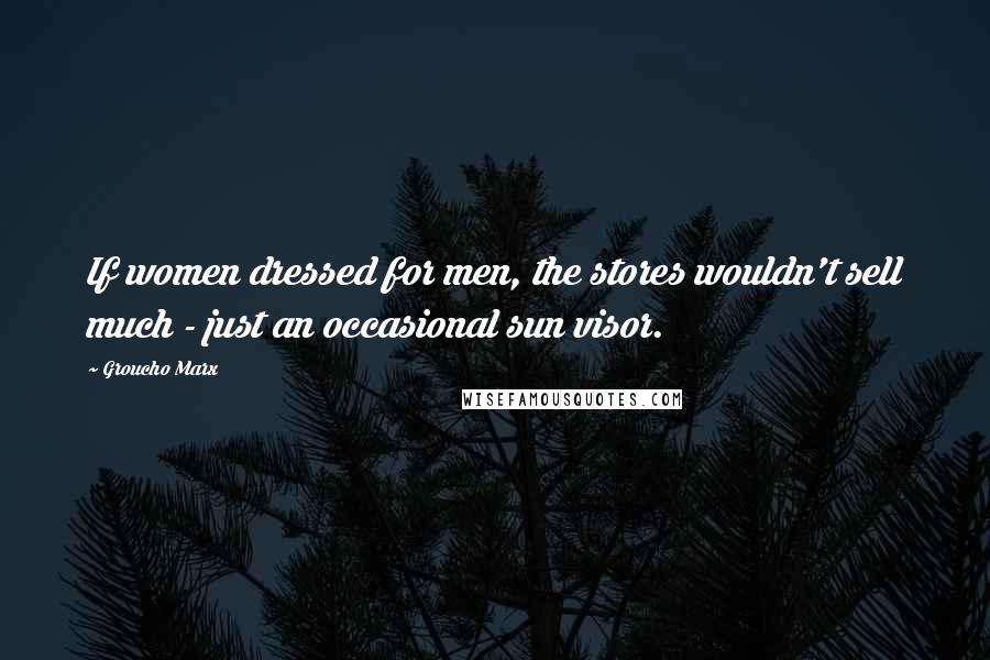 Groucho Marx Quotes: If women dressed for men, the stores wouldn't sell much - just an occasional sun visor.