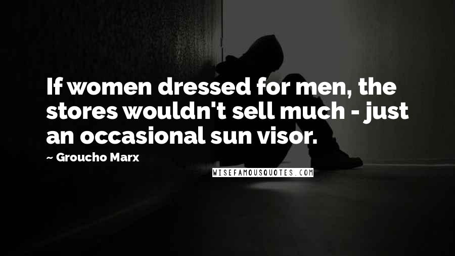 Groucho Marx Quotes: If women dressed for men, the stores wouldn't sell much - just an occasional sun visor.