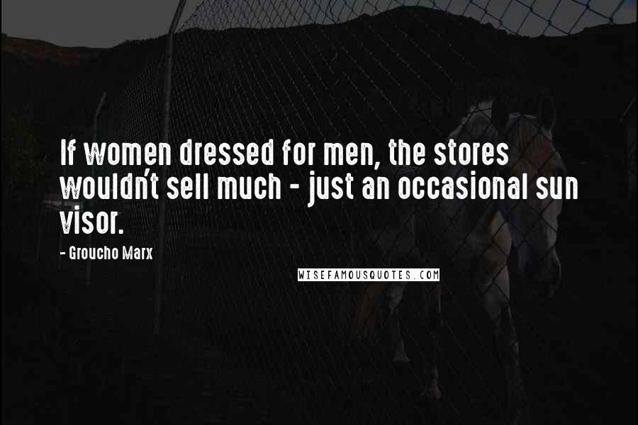Groucho Marx Quotes: If women dressed for men, the stores wouldn't sell much - just an occasional sun visor.