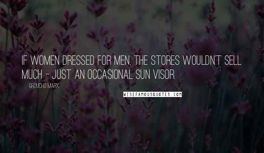 Groucho Marx Quotes: If women dressed for men, the stores wouldn't sell much - just an occasional sun visor.