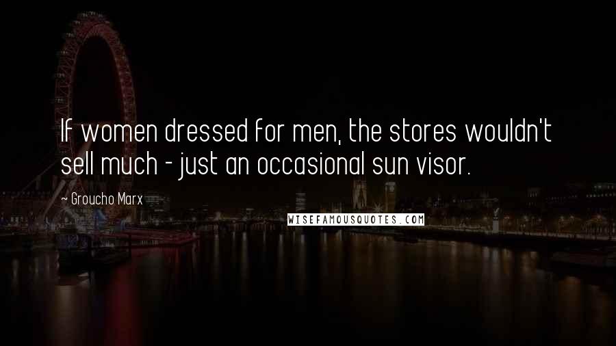 Groucho Marx Quotes: If women dressed for men, the stores wouldn't sell much - just an occasional sun visor.