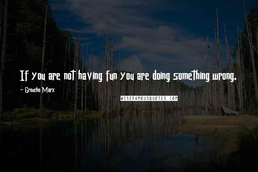 Groucho Marx Quotes: If you are not having fun you are doing something wrong.