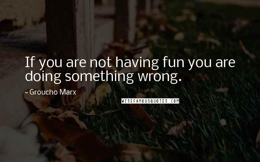 Groucho Marx Quotes: If you are not having fun you are doing something wrong.