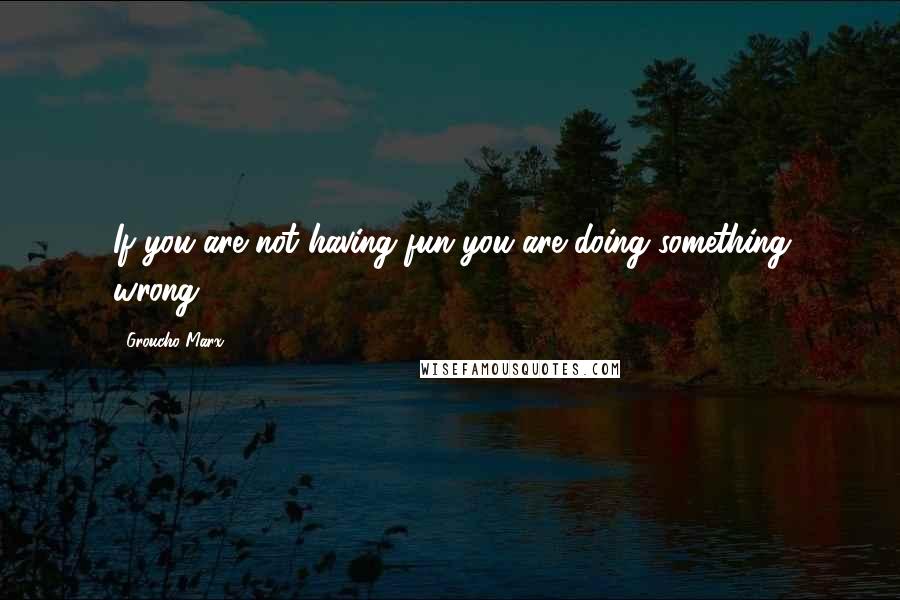 Groucho Marx Quotes: If you are not having fun you are doing something wrong.