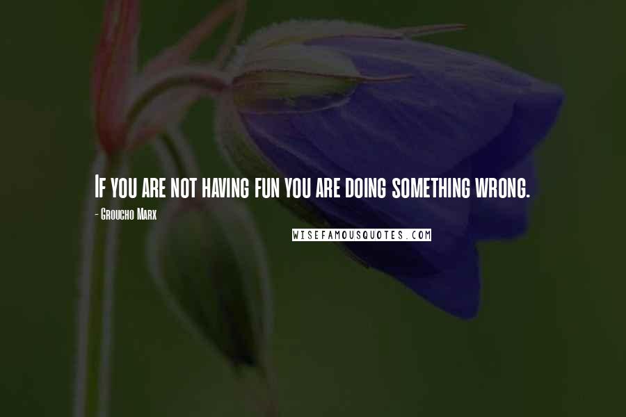 Groucho Marx Quotes: If you are not having fun you are doing something wrong.